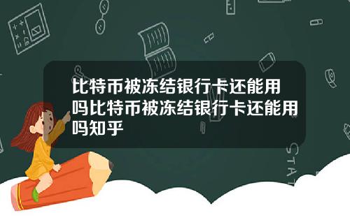 比特币被冻结银行卡还能用吗比特币被冻结银行卡还能用吗知乎