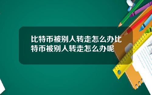比特币被别人转走怎么办比特币被别人转走怎么办呢
