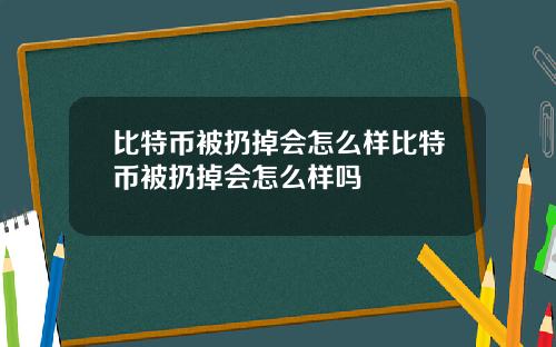 比特币被扔掉会怎么样比特币被扔掉会怎么样吗