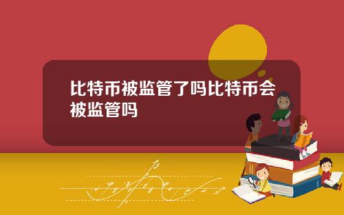 比特币被监管了吗比特币会被监管吗