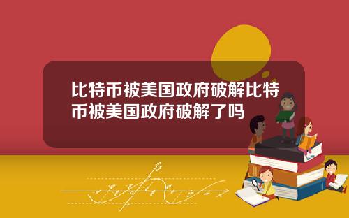 比特币被美国政府破解比特币被美国政府破解了吗