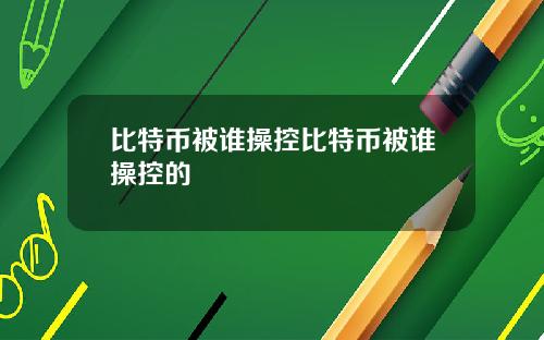 比特币被谁操控比特币被谁操控的