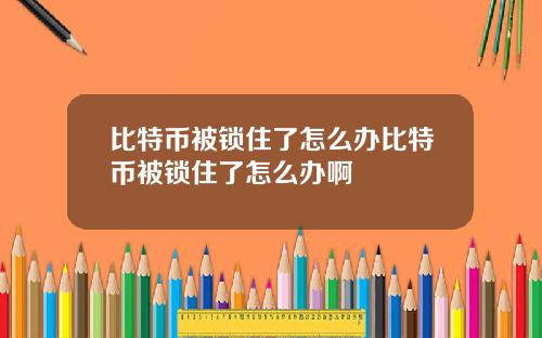 比特币被锁住了怎么办比特币被锁住了怎么办啊