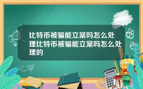 比特币被骗能立案吗怎么处理比特币被骗能立案吗怎么处理的