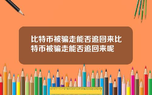 比特币被骗走能否追回来比特币被骗走能否追回来呢