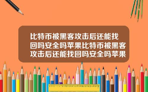 比特币被黑客攻击后还能找回吗安全吗苹果比特币被黑客攻击后还能找回吗安全吗苹果版