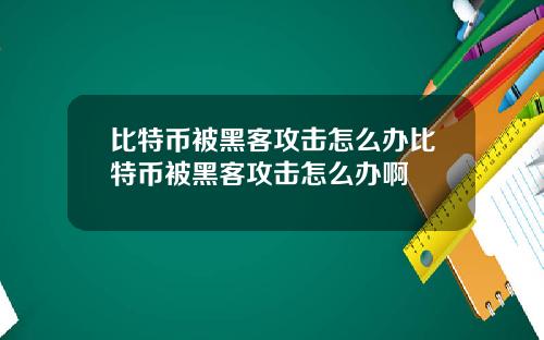 比特币被黑客攻击怎么办比特币被黑客攻击怎么办啊