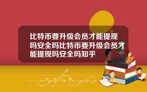 比特币要升级会员才能提现吗安全吗比特币要升级会员才能提现吗安全吗知乎