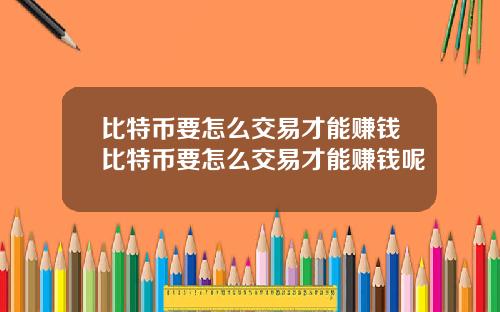 比特币要怎么交易才能赚钱比特币要怎么交易才能赚钱呢
