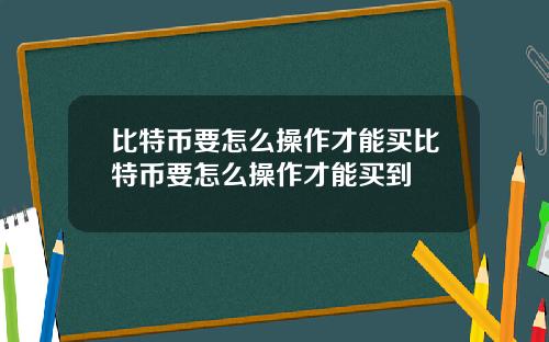 比特币要怎么操作才能买比特币要怎么操作才能买到