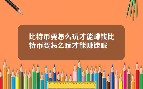 比特币要怎么玩才能赚钱比特币要怎么玩才能赚钱呢