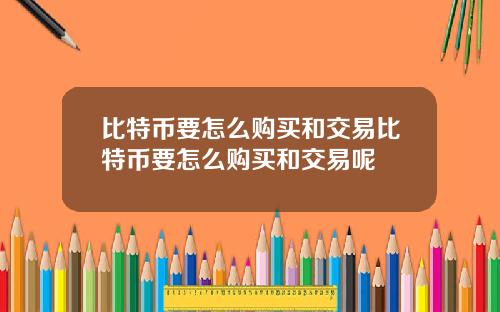 比特币要怎么购买和交易比特币要怎么购买和交易呢
