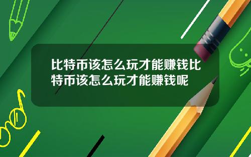 比特币该怎么玩才能赚钱比特币该怎么玩才能赚钱呢
