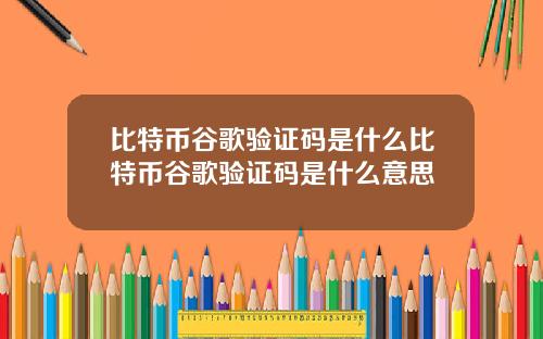 比特币谷歌验证码是什么比特币谷歌验证码是什么意思