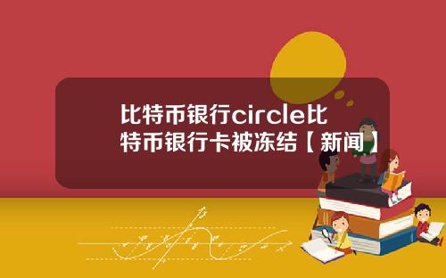 比特币银行circle比特币银行卡被冻结【新闻】
