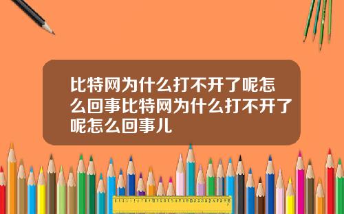 比特网为什么打不开了呢怎么回事比特网为什么打不开了呢怎么回事儿