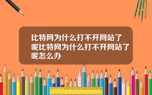 比特网为什么打不开网站了呢比特网为什么打不开网站了呢怎么办