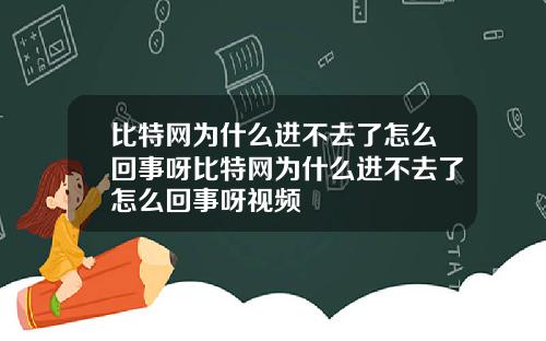 比特网为什么进不去了怎么回事呀比特网为什么进不去了怎么回事呀视频