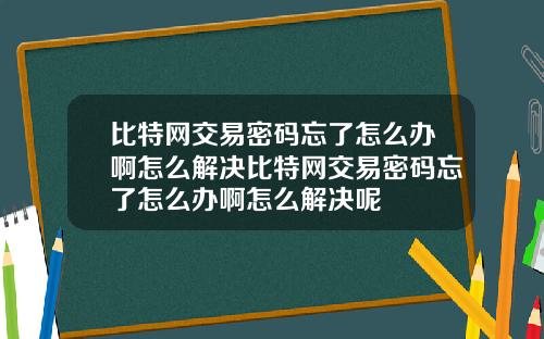 比特网交易密码忘了怎么办啊怎么解决比特网交易密码忘了怎么办啊怎么解决呢