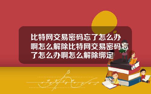 比特网交易密码忘了怎么办啊怎么解除比特网交易密码忘了怎么办啊怎么解除绑定