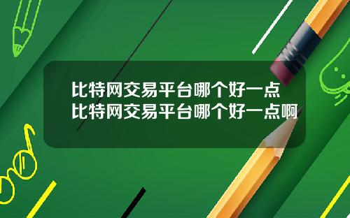 比特网交易平台哪个好一点比特网交易平台哪个好一点啊
