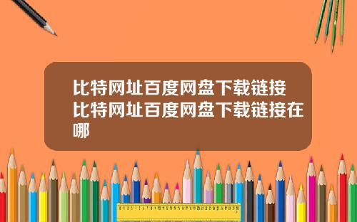 比特网址百度网盘下载链接比特网址百度网盘下载链接在哪