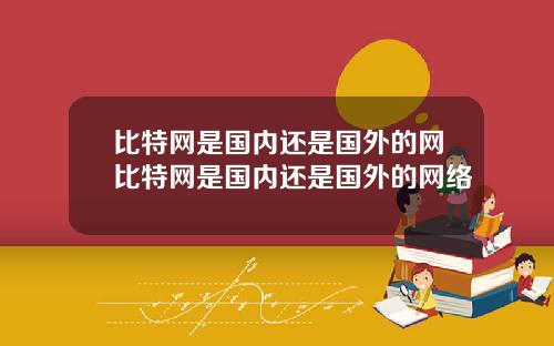 比特网是国内还是国外的网比特网是国内还是国外的网络