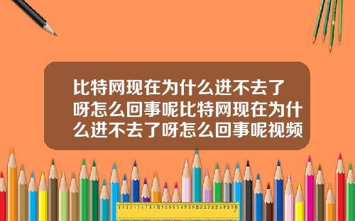 比特网现在为什么进不去了呀怎么回事呢比特网现在为什么进不去了呀怎么回事呢视频