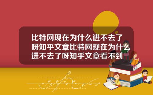 比特网现在为什么进不去了呀知乎文章比特网现在为什么进不去了呀知乎文章看不到