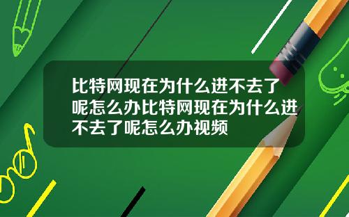 比特网现在为什么进不去了呢怎么办比特网现在为什么进不去了呢怎么办视频