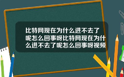 比特网现在为什么进不去了呢怎么回事呀比特网现在为什么进不去了呢怎么回事呀视频