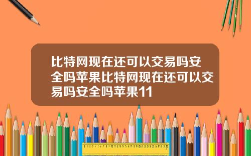 比特网现在还可以交易吗安全吗苹果比特网现在还可以交易吗安全吗苹果11
