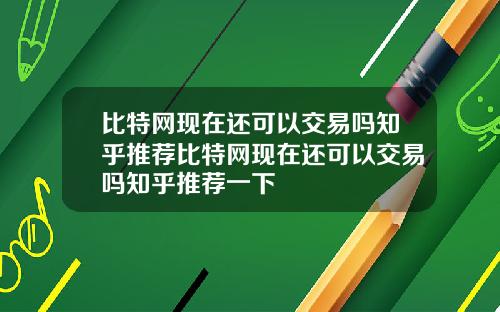 比特网现在还可以交易吗知乎推荐比特网现在还可以交易吗知乎推荐一下