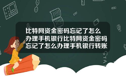 比特网资金密码忘记了怎么办理手机银行比特网资金密码忘记了怎么办理手机银行转账