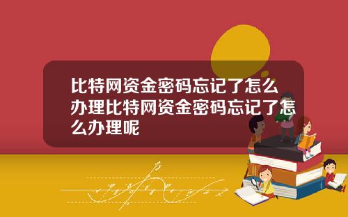 比特网资金密码忘记了怎么办理比特网资金密码忘记了怎么办理呢
