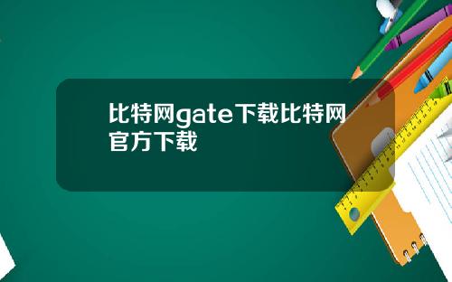 比特网gate下载比特网官方下载