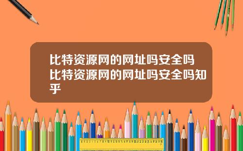 比特资源网的网址吗安全吗比特资源网的网址吗安全吗知乎