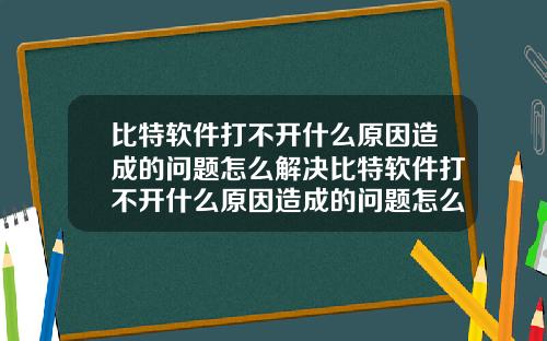 比特软件打不开什么原因造成的问题怎么解决比特软件打不开什么原因造成的问题怎么解决呢