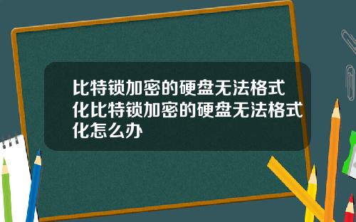 比特锁加密的硬盘无法格式化比特锁加密的硬盘无法格式化怎么办
