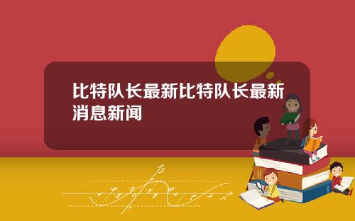比特队长最新比特队长最新消息新闻