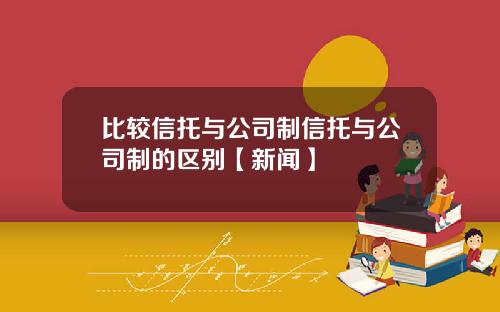 比较信托与公司制信托与公司制的区别【新闻】