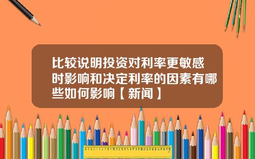 比较说明投资对利率更敏感时影响和决定利率的因素有哪些如何影响【新闻】