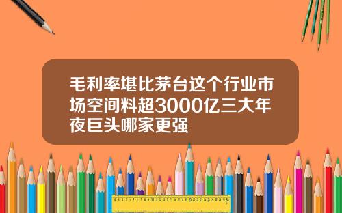 毛利率堪比茅台这个行业市场空间料超3000亿三大年夜巨头哪家更强