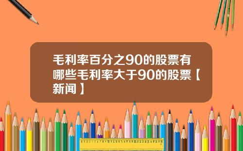 毛利率百分之90的股票有哪些毛利率大于90的股票【新闻】
