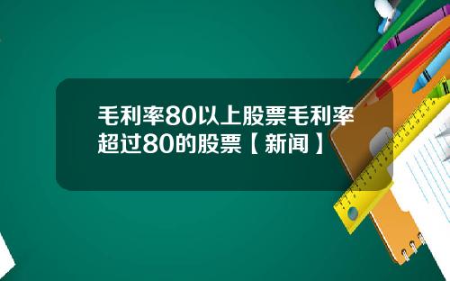 毛利率80以上股票毛利率超过80的股票【新闻】