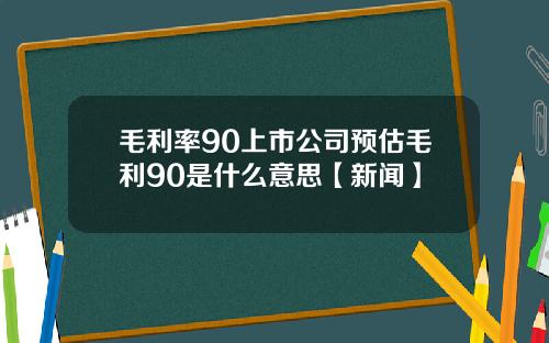 毛利率90上市公司预估毛利90是什么意思【新闻】