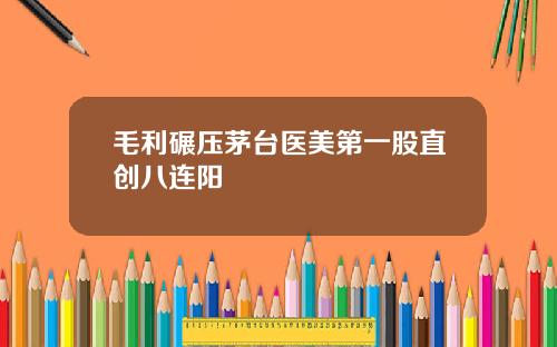 毛利碾压茅台医美第一股直创八连阳