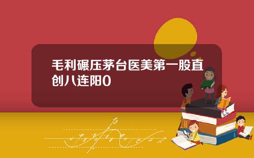 毛利碾压茅台医美第一股直创八连阳0