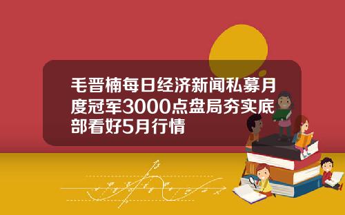 毛晋楠每日经济新闻私募月度冠军3000点盘局夯实底部看好5月行情