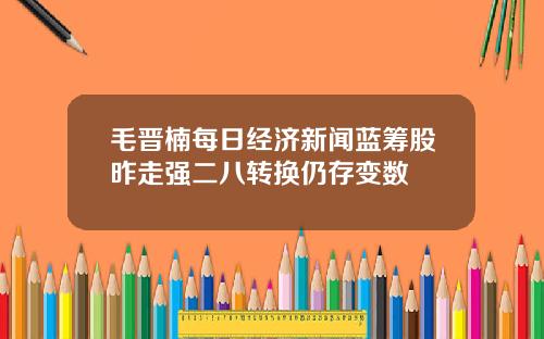毛晋楠每日经济新闻蓝筹股昨走强二八转换仍存变数